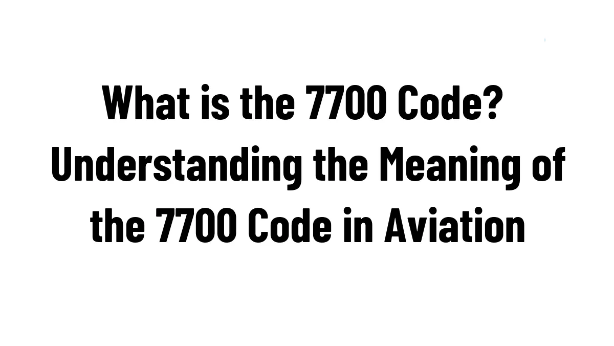 What is the 7700 Code? Understanding the Meaning of the 7700 Code in Aviation
